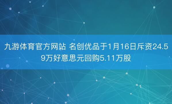 九游体育官方网站 名创优品于1月16日斥资24.59万好意思元回购5.11万股