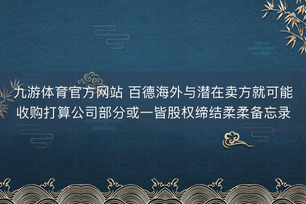 九游体育官方网站 百德海外与潜在卖方就可能收购打算公司部分或一皆股权缔结柔柔备忘录
