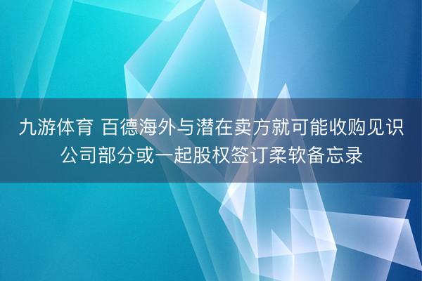 九游体育 百德海外与潜在卖方就可能收购见识公司部分或一起股权签订柔软备忘录