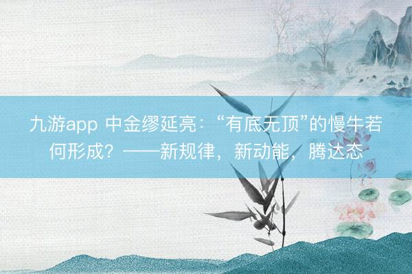 九游app 中金缪延亮：“有底无顶”的慢牛若何形成？——新规律，新动能，腾达态