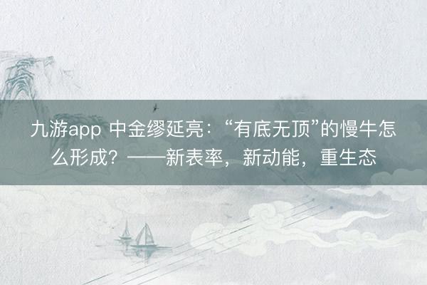 九游app 中金缪延亮:“有底无顶”的慢牛怎么形成?——新表率,新动能,重生态