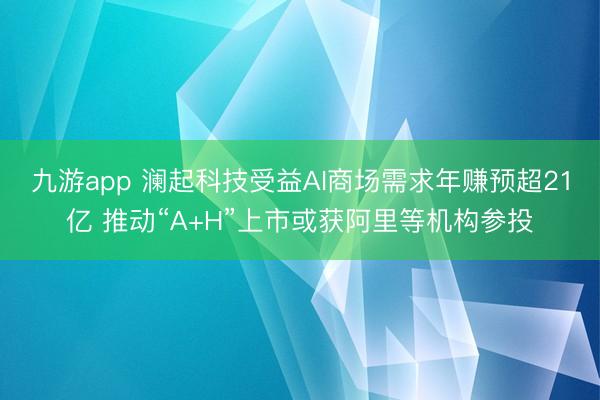 九游app 澜起科技受益AI商场需求年赚预超21亿 推动“A+H”上市或获阿里等机构参投