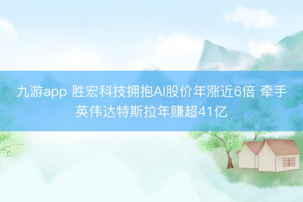 九游app 胜宏科技拥抱AI股价年涨近6倍 牵手英伟达特斯拉年赚超41亿