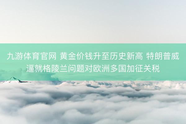 九游体育官网 黄金价钱升至历史新高 特朗普威逼就格陵兰问题对欧洲多国加征关税