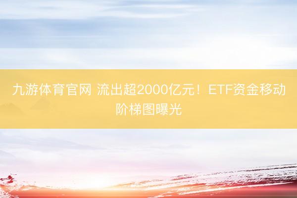 九游体育官网 流出超2000亿元！ETF资金移动阶梯图曝光