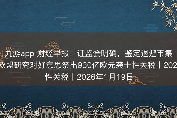 九游app 财经早报：证监会明确，鉴定退避市集大起大落，欧盟研究对好意思祭出930亿欧元袭击性关税丨2026年1月19日