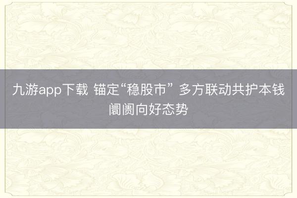 九游app下载 锚定“稳股市” 多方联动共护本钱阛阓向好态势