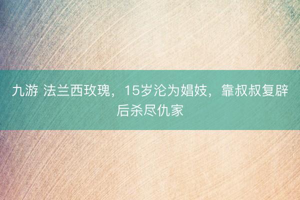 九游 法兰西玫瑰，15岁沦为娼妓，靠叔叔复辟后杀尽仇家