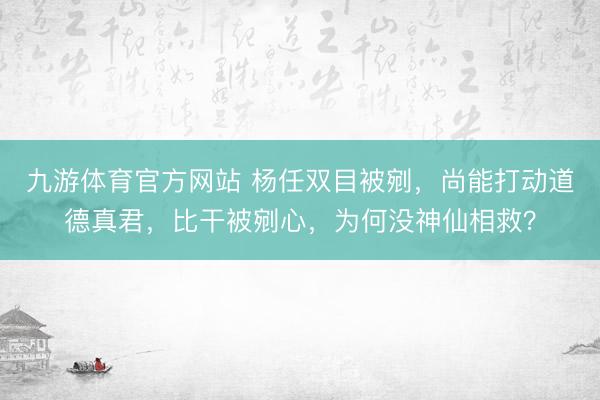 九游体育官方网站 杨任双目被剜，尚能打动道德真君，比干被剜心，为何没神仙相救？