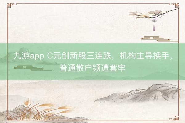 九游app C元创新股三连跌,机构主导换手,普通散户频遭套牢