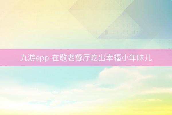 九游app 在敬老餐厅吃出幸福小年味儿
