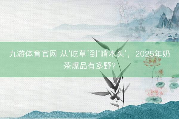 九游体育官网 从‘吃草’到‘啃木头’，2025年奶茶爆品有多野？