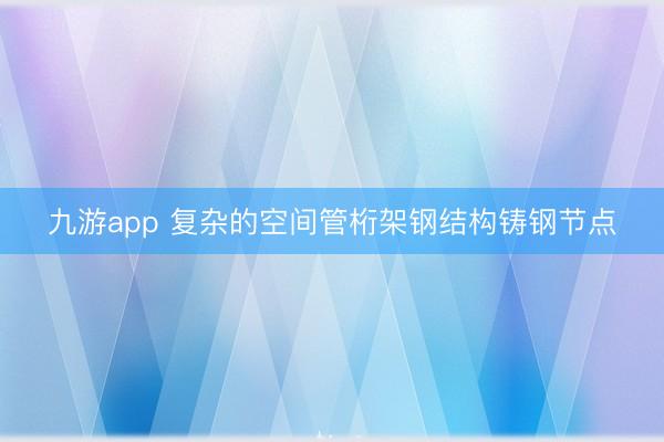 九游app 复杂的空间管桁架钢结构铸钢节点