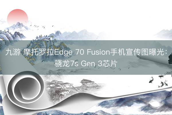 九游 摩托罗拉Edge 70 Fusion手机宣传图曝光：骁龙7s Gen 3芯片