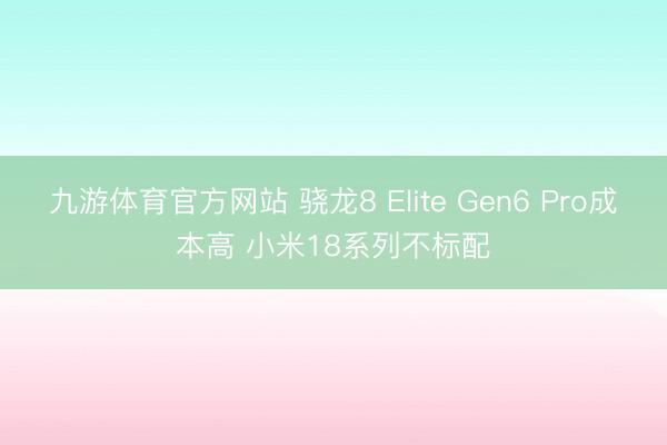 九游体育官方网站 骁龙8 Elite Gen6 Pro成本高 小米18系列不标配