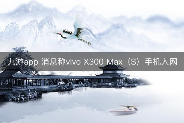 九游app 消息称vivo X300 Max（S）手机入网