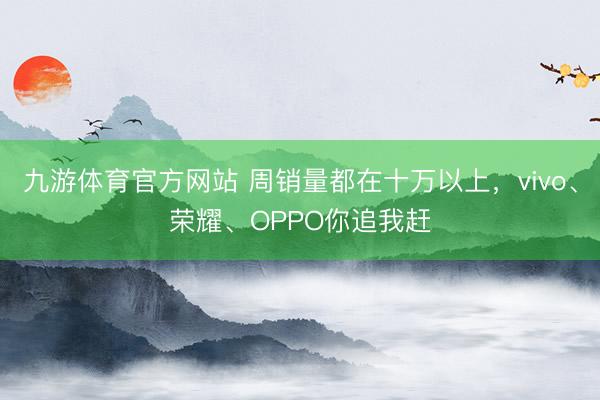 九游体育官方网站 周销量都在十万以上,vivo、荣耀、OPPO你追我赶