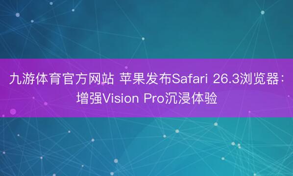 九游体育官方网站 苹果发布Safari 26.3浏览器:增强Vision Pro沉浸体验
