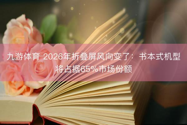九游体育 2026年折叠屏风向变了:书本式机型将占据65%市场份额