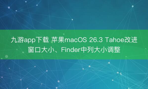 九游app下载 苹果macOS 26.3 Tahoe改进窗口大小、Finder中列大小调整