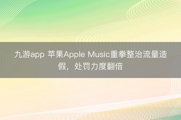九游app 苹果Apple Music重拳整治流量造假，处罚力度翻倍