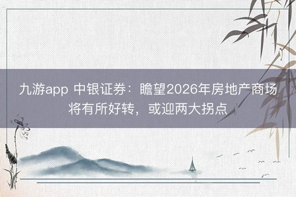 九游app 中银证券:瞻望2026年房地产商场将有所好转,或迎两大拐点