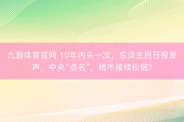 九游体育官网 10年内头一次，东谈主民日报发声，中央“点名”，楼市接续松捆？
