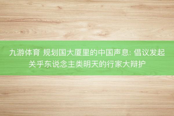 九游体育 规划国大厦里的中国声息: 倡议发起关乎东说念主类明天的行家大辩护