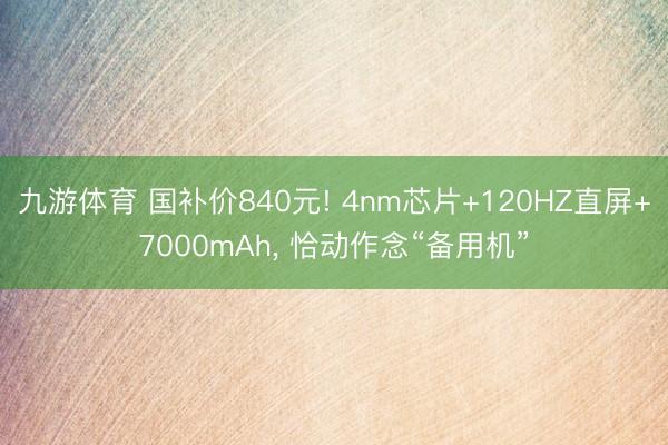 九游体育 国补价840元! 4nm芯片+120HZ直屏+7000mAh, 恰动作念“备用机”