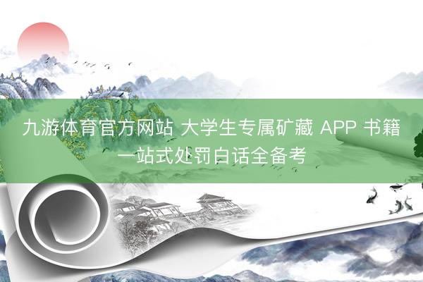 九游体育官方网站 大学生专属矿藏 APP 书籍一站式处罚白话全备考