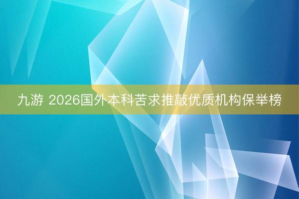 九游 2026国外本科苦求推敲优质机构保举榜