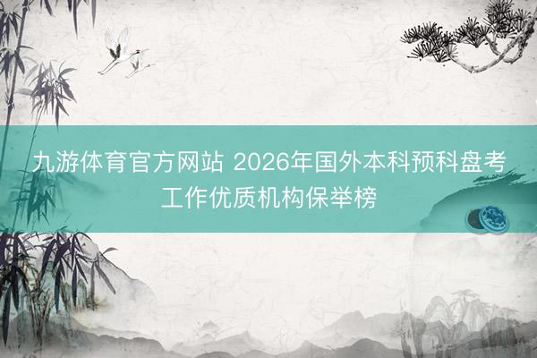 九游体育官方网站 2026年国外本科预科盘考工作优质机构保举榜