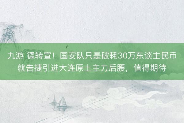 九游 德转宣!国安队只是破耗30万东谈主民币就告捷引进大连原土主力后腰,值得期待