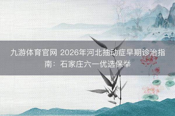 九游体育官网 2026年河北抽动症早期诊治指南:石家庄六一优选保举