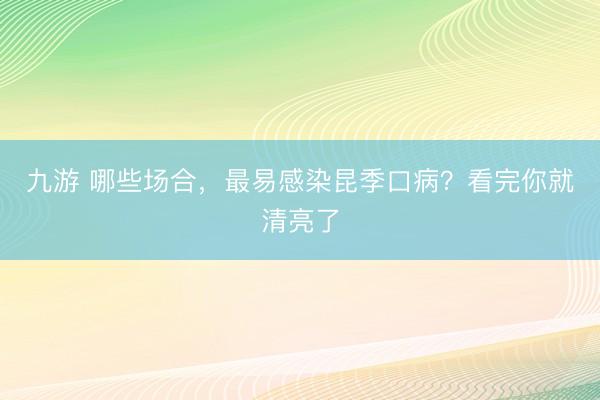 九游 哪些场合，最易感染昆季口病？看完你就清亮了