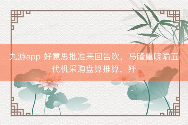 九游app 好意思批准来回告吹,马隆重晓喻五代机采购盘算推算,歼
