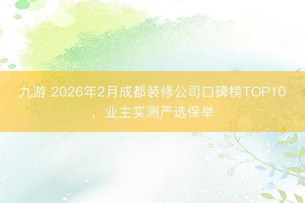 九游 2026年2月成都装修公司口碑榜TOP10,业主实测严选保举