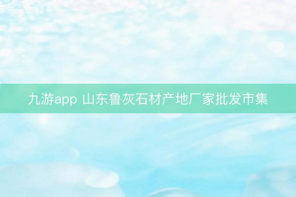 九游app 山东鲁灰石材产地厂家批发市集