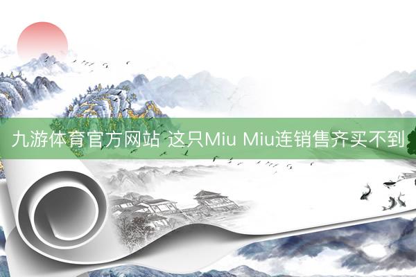 九游体育官方网站 这只Miu Miu连销售齐买不到