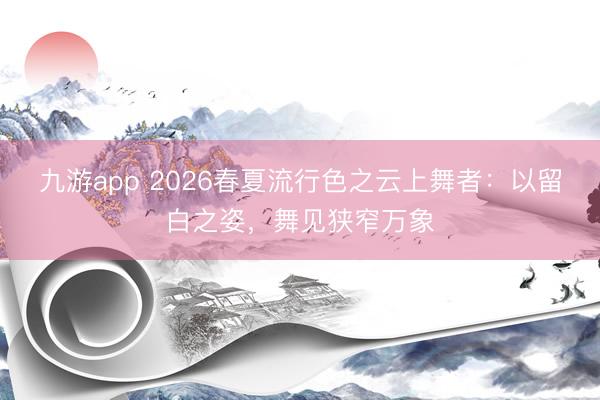 九游app 2026春夏流行色之云上舞者:以留白之姿,舞见狭窄万象
