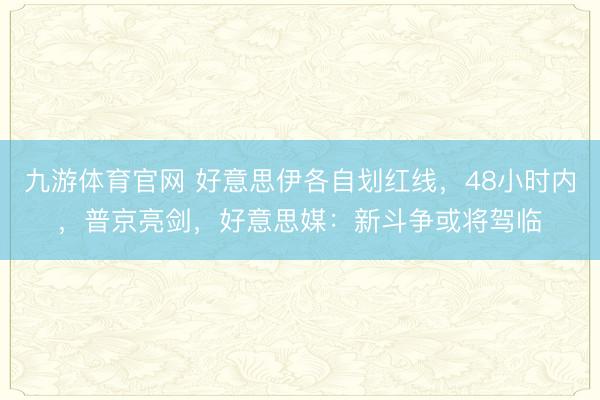 九游体育官网 好意思伊各自划红线,48小时内,普京亮剑,好意思媒:新斗争或将驾临