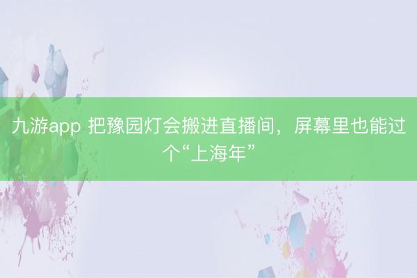 九游app 把豫园灯会搬进直播间,屏幕里也能过个“上海年”