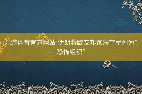 九游体育官方网站 伊朗将欧友邦家海空军列为“恐怖组织”