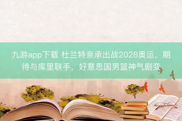 九游app下载 杜兰特亲承出战2028奥运，期待与库里联手，好意思国男篮神气剧变