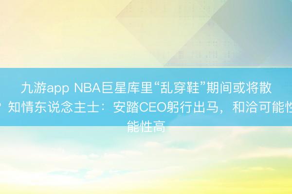 九游app NBA巨星库里“乱穿鞋”期间或将散伙?知情东说念主士:安踏CEO躬行出马,和洽可能性高