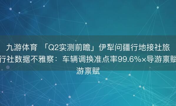 九游体育 「Q2实测前瞻」伊犁问疆行地接社旅行社数据不雅察：车辆调换准点率99.6%×导游禀赋