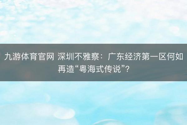 九游体育官网 深圳不雅察：广东经济第一区何如再造“粤海式传说”？