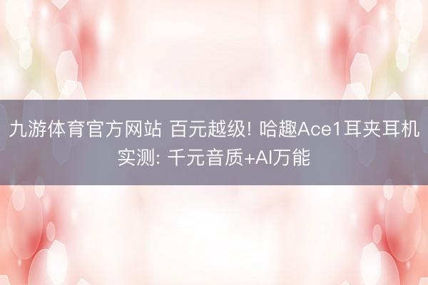 九游体育官方网站 百元越级! 哈趣Ace1耳夹耳机实测: 千元音质+AI万能