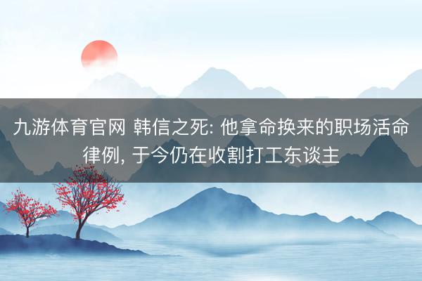九游体育官网 韩信之死: 他拿命换来的职场活命律例, 于今仍在收割打工东谈主