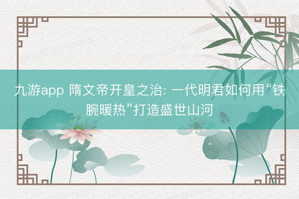 九游app 隋文帝开皇之治: 一代明君如何用“铁腕暖热”打造盛世山河